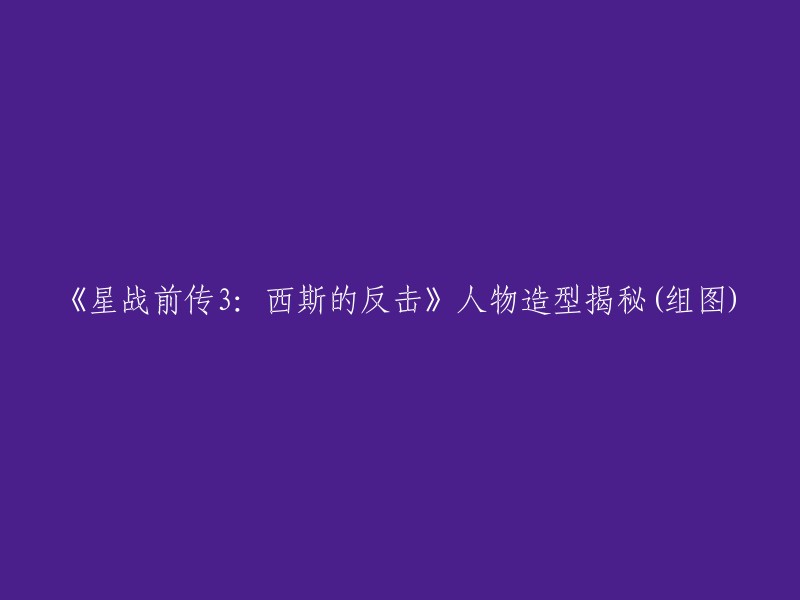 你好，以下是重写后的标题：

《星战前传3:西斯的反击》人物造型揭秘