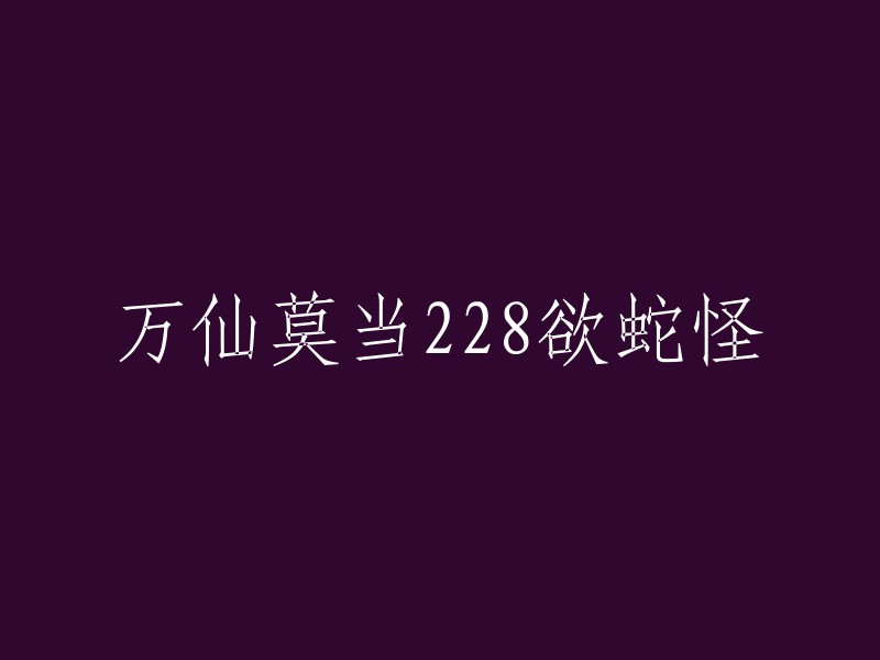 万仙莫当228:蛇怪的崛起与挑战