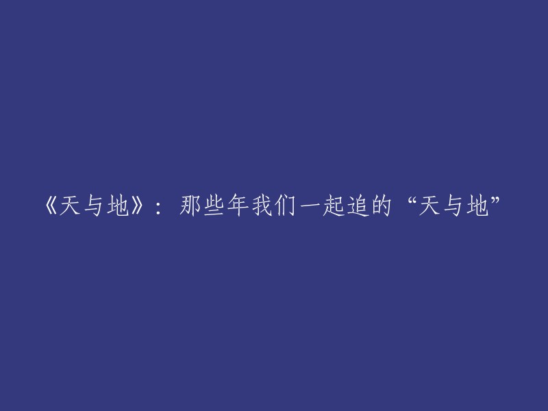 追忆往昔：《天与地》：我们共同探索的宇宙奥秘