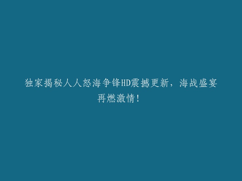 独家披露：人人激战海浪HD重磅更新，再度点燃海洋战争激情！