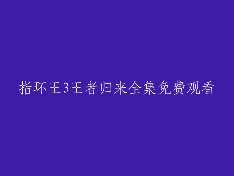 您好，以下是免费观看《指环王3王者归来》全集的网站： 