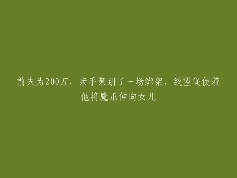 前夫以200万为诱饵，策划绑架女儿，贪婪驱使他走向犯罪之路