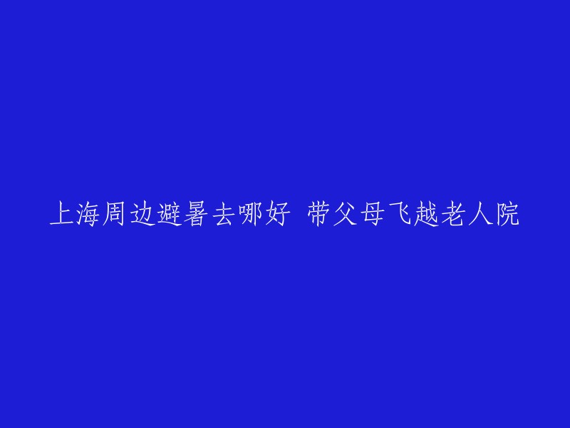 带父母游览上海周边避暑胜地，体验飞越老人院的乐趣