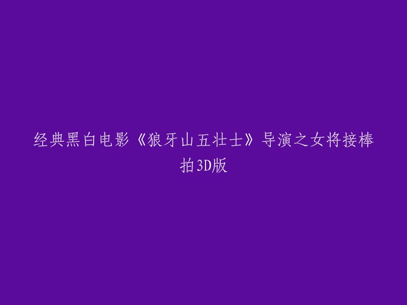 狼牙山五壮士"的3D版本将由经典黑白电影导演之女执导