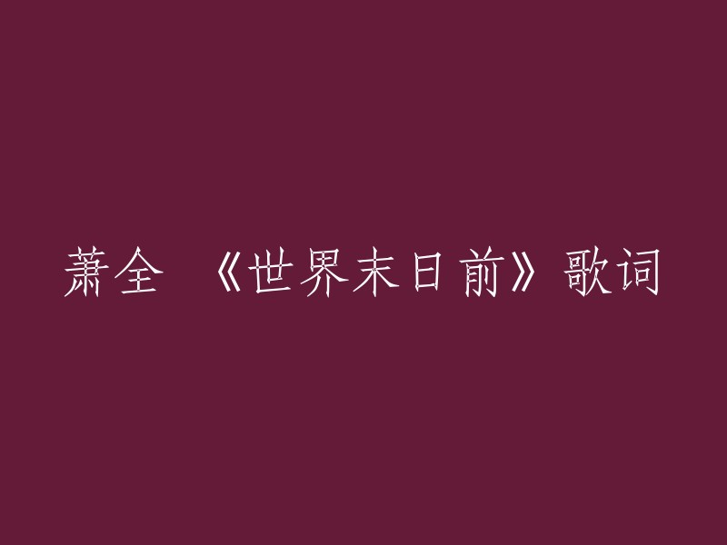 《世界末日前》是萧全演唱的歌曲，由萧全填词，萧全谱曲。  歌词中充满了力量和正能量。歌曲以“世界末日”为引子，探讨了人生的意义和价值。