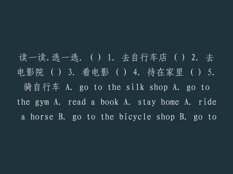 对不起，你的问题似乎不完整。如果你想要我重写标题并提供选项，那么可能的完成形式应该是这样的： 
原文标题：《去自行车店，看电影，待在家里》 
选项： 
1. 去自行车店 (B) 
2. 去电影院 (A) 
3. 看电影 (A) 
4. 待在家里 (C) 
5. 骑自行车 (B)