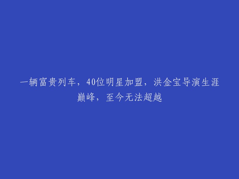 洪金宝导演的辉煌巅峰：一辆富贵列车带领40位明星，至今仍无人能超越"