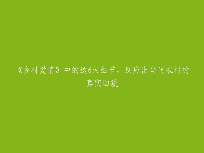 《乡村爱情6》中的这6大细节，反应出当代农村的真实面貌。这部电视剧通过精心刻画的人物形象和真实的生活场景，展现了农村的美丽与宁静，同时也揭示了农村存在的问题和困境    。