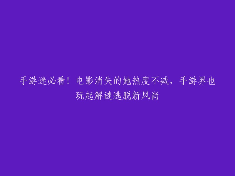 好的，这是重写后的标题：

消失的她手游热度不减，电影迷必看！手游界也玩起解谜逃脱新风尚。