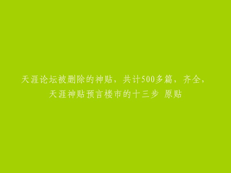 您好，这是一个关于天涯论坛被删除的神贴的标题。这个帖子包含了500多篇神贴，其中包括预言楼市的十三步。这些神贴因为各种原因被删除了，但是有人把它们收集在一起，基本上是目前天涯神贴合集最全整理了 。