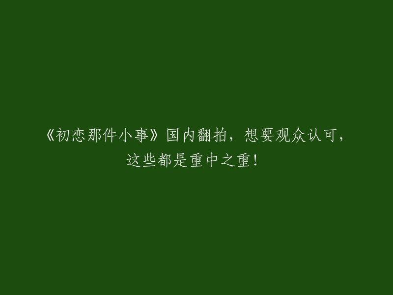 国内翻拍的《初恋这件小事》：赢得观众认可的关键因素！