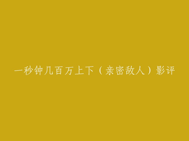 你好，你想知道的是一秒钟几百万上下(亲密敌人)影评。以下是一些影评供您参考：

- 《一秒钟》几乎可以确定是张艺谋职业生涯最好的剧本之一。影片从片名到情节安排了一系列微言大义的比喻，这些场景太耀眼，在脑海中挥之不去。