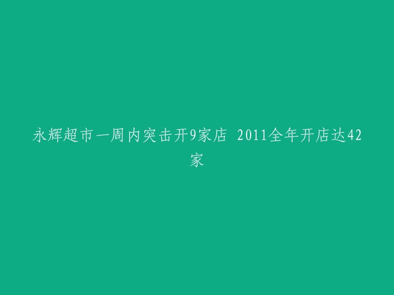 永辉超市在一周内迅速扩张，新开9家分店；2011年全年累计开店数量达到42家