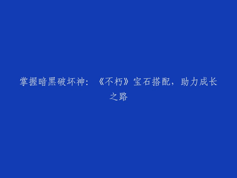 在《不朽》中掌握暗黑破坏神：宝石搭配攻略，助力你的成长之路