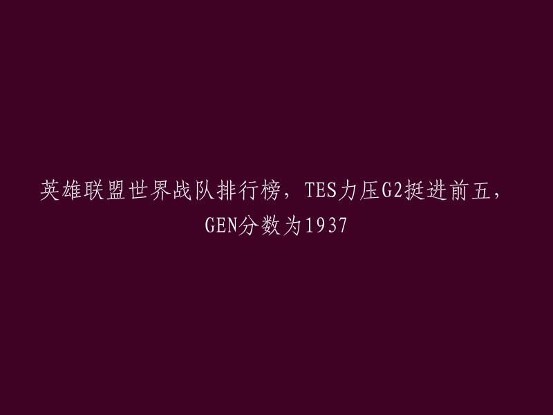 TES超越G2,强势跻身英雄联盟世界战队排行榜前五，GEN以1937分位居榜首"