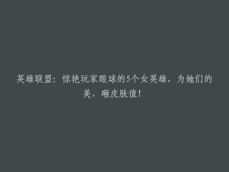 英雄联盟：5位美轮美奂的女性英雄，让玩家为之倾倒，不惜花费皮肤价值！