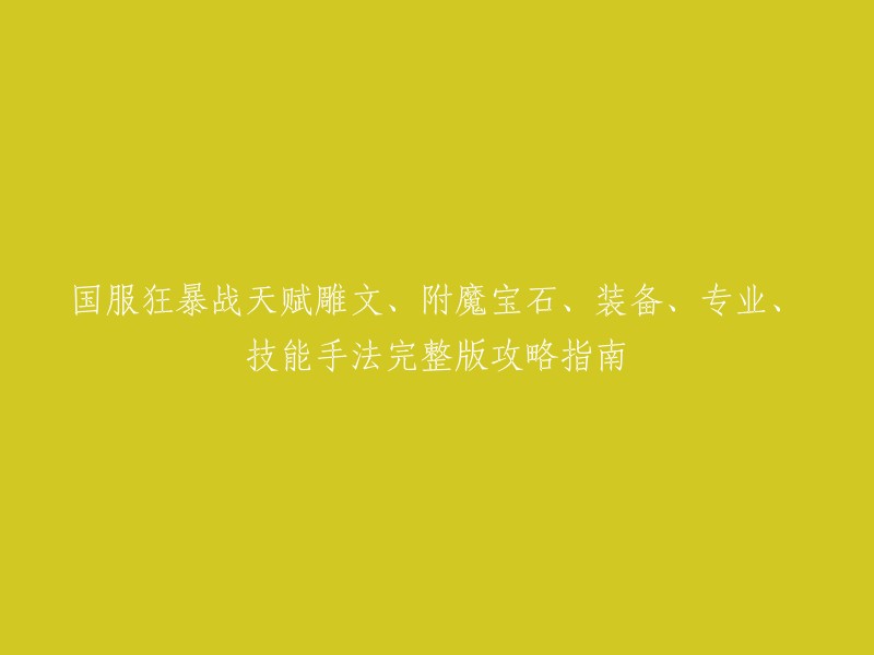 国服狂暴战士全方位攻略：天赋、雕文、附魔宝石、装备选择与技能手法详解"