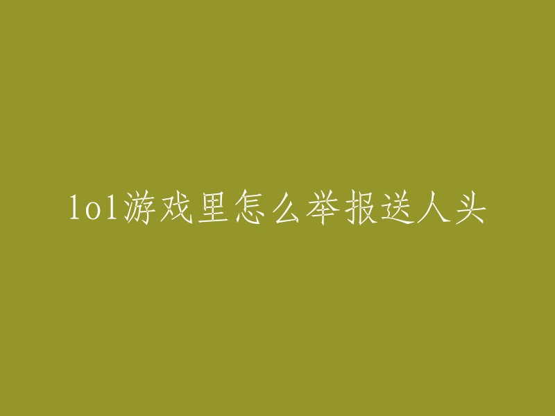 您好，如果您在玩LOL游戏中遇到了恶意送人头的行为，可以通过以下方式进行举报：

1. 在游戏内举报。系统检测到故意送人头给敌方放水消极游戏行为后，弹出的投票弹窗，投票结束后，结果会在聊天框内进行文字提醒，根据投票结果，对消极游戏行为人及时进行处罚。

2. 在网页端客服举报。可以直接封号。