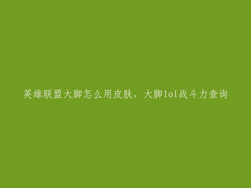 您好！根据我的搜索结果，英雄联盟大脚是一个可以查询英雄联盟战斗力的插件。如果您想要在英雄联盟中使用大脚，您需要先下载并安装它。如果您想要更换皮肤，您可以在大脚中找到“换肤”选项。如果您想要查询战斗力，您可以在大脚中找到“战绩查询”选项。