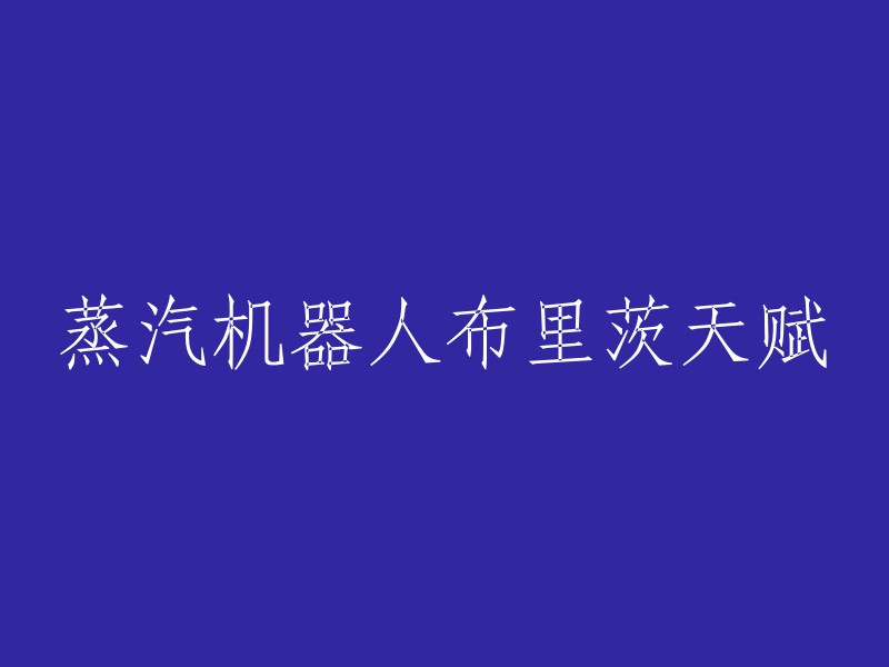 您好，蒸汽机器人布里茨的天赋有很多种，其中包括：机械飞爪、过载运转和能量铁等技能。如果您能告诉我您想了解的是哪个英雄的天赋，我可以帮您更好地回答您的问题。