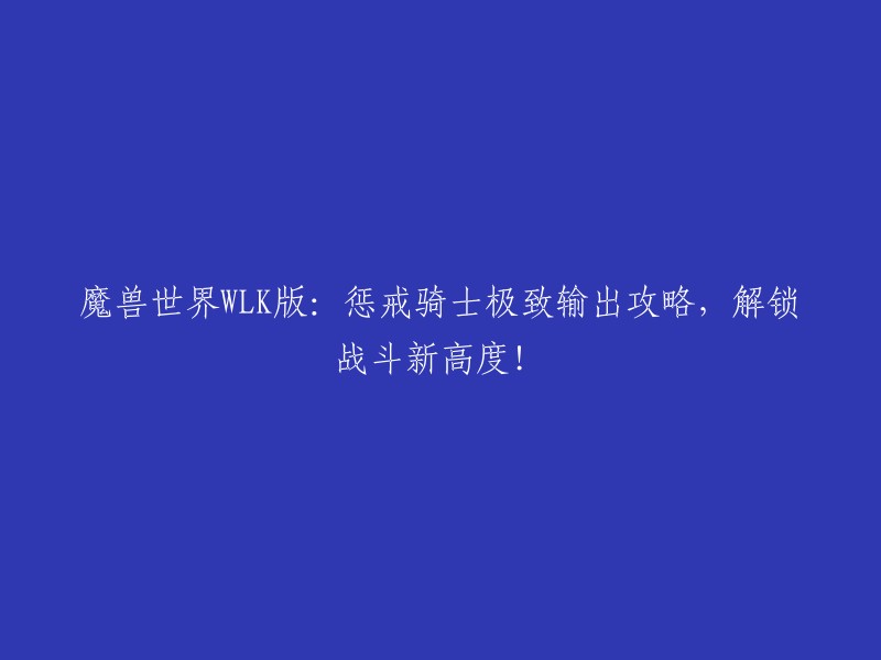 魔兽世界WLK版本：惩戒骑士高输出技巧，助您登顶战斗新巅峰！