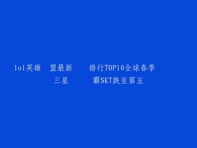 全球春季赛总结：三星战队称霸SKT跌至第五。  