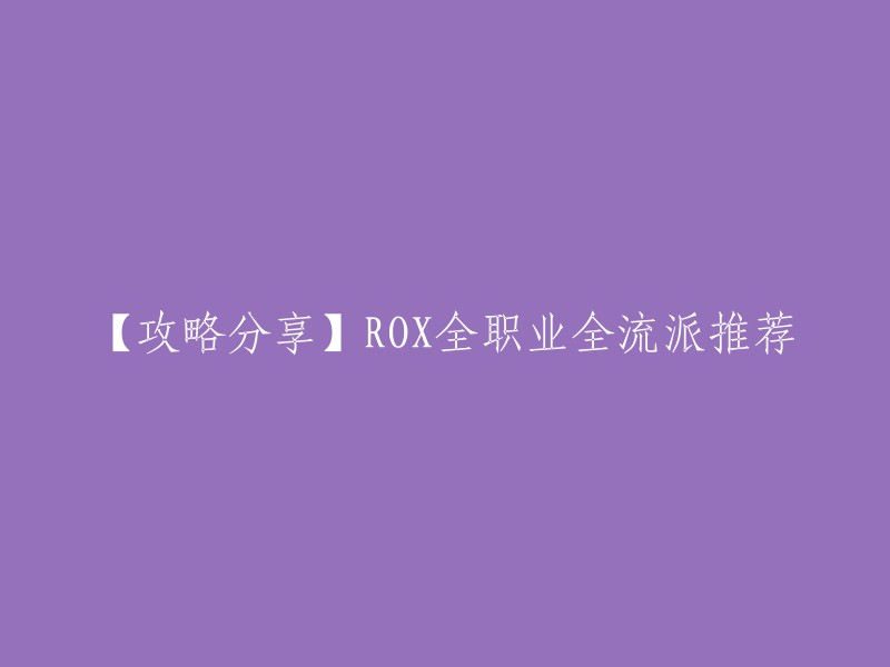 以下是我为您找到的攻略分享：ROX全职业全流派推荐。  