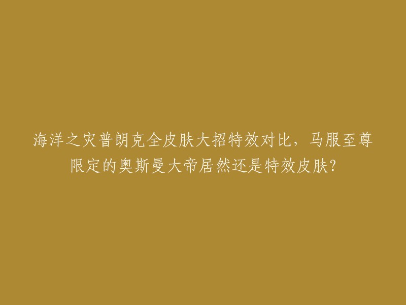 你好，根据我的搜索结果，普朗克的皮肤有很多特效，其中包括全皮肤大招特效对比。马服至尊限定的奥斯曼大帝也是特效皮肤之一 。