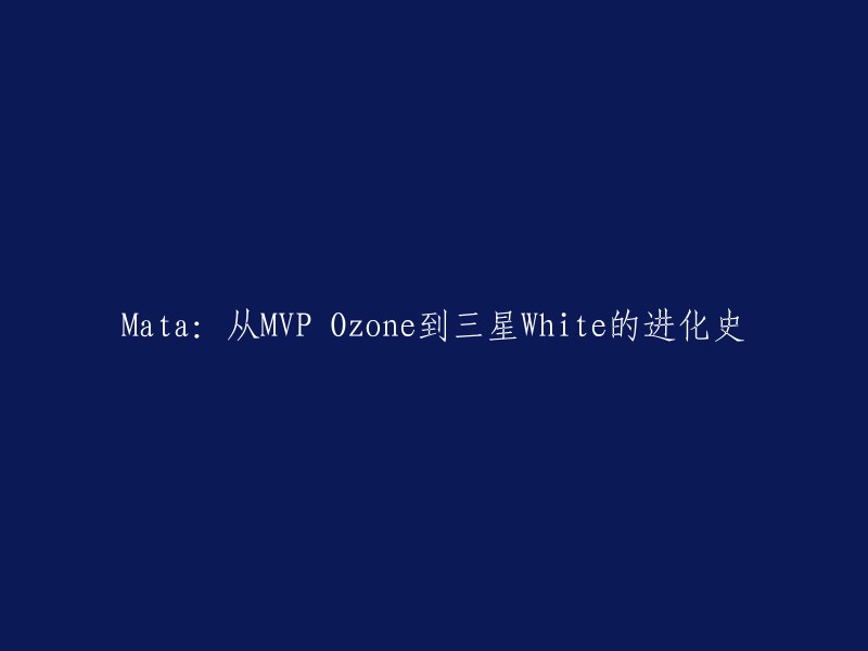 重写标题：Mata:从MVP Ozone到三星White的进化历程