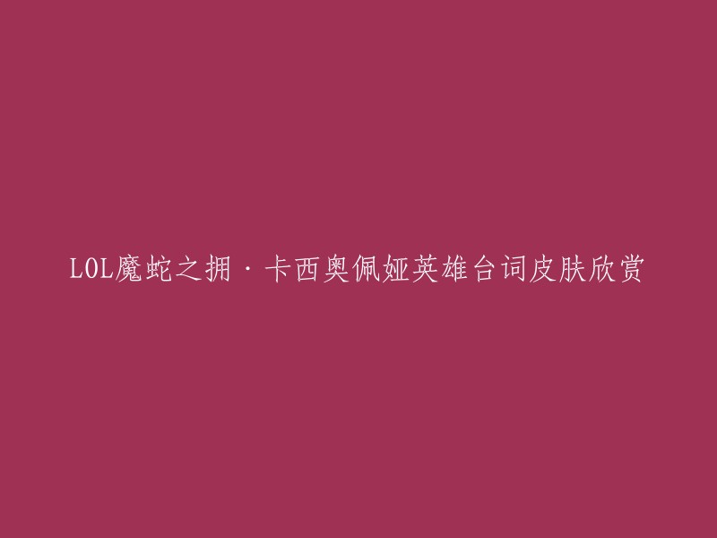 您好，以下是重写的标题：「LOL」英雄「卡西奥佩娅」台词皮肤欣赏。