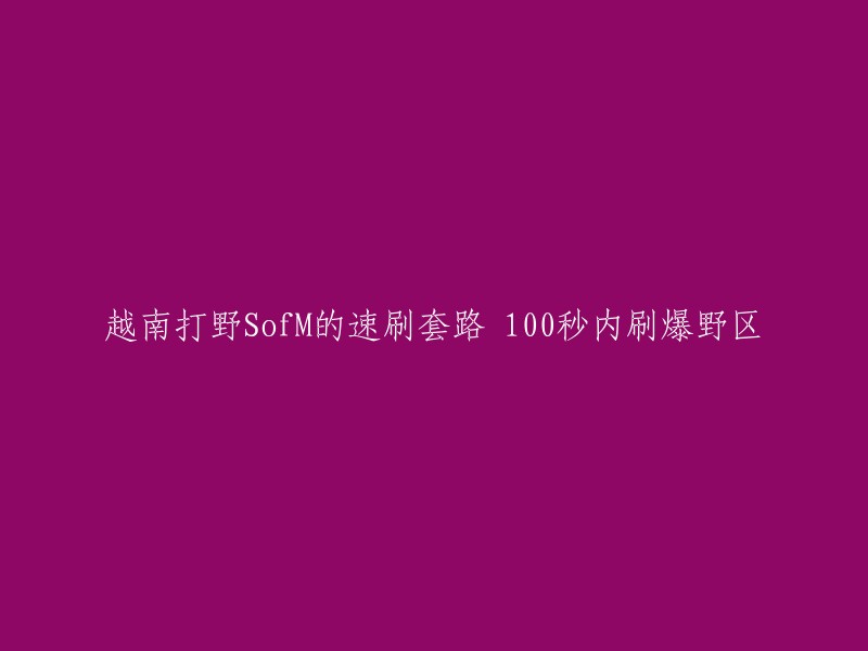 越南职业选手SofM的极速刷野策略：100秒内彻底扫荡野区