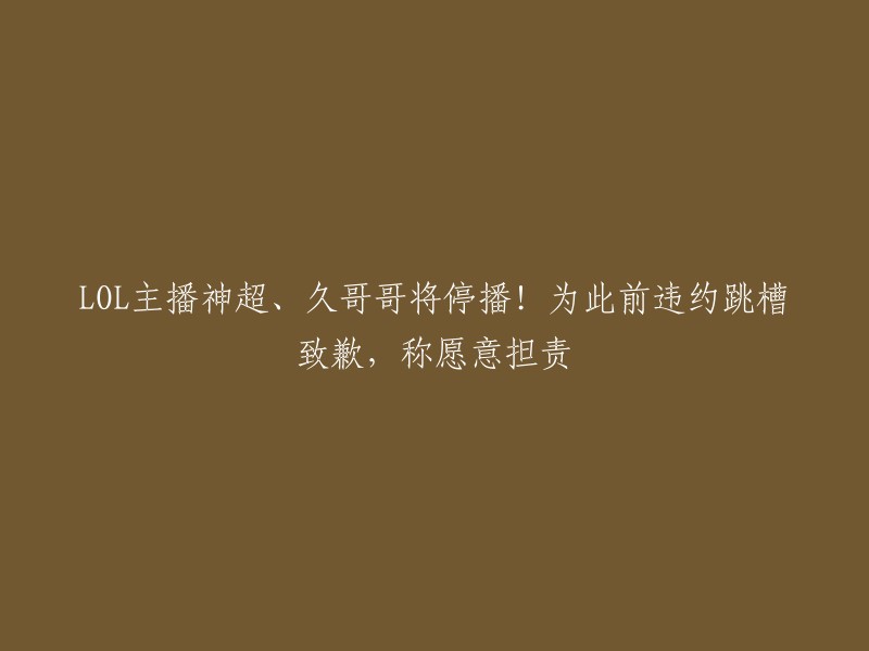 OL主播神超与久哥哥宣布暂停直播，为违约跳槽向观众致歉并承担责任