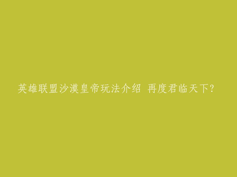 你好，以下是重写的标题：

英雄联盟沙漠皇帝玩法介绍，再度君临天下？