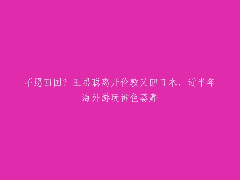 王思聪近半年海外游玩神色萎靡，离开伦敦后重返日本引关注。  