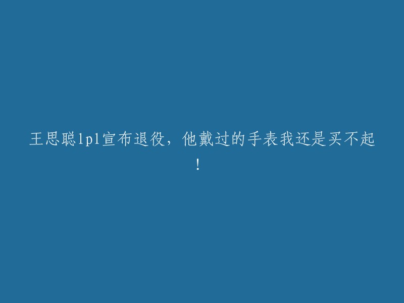 王思聪宣布退出LPL,他戴过的手表让我望尘莫及！