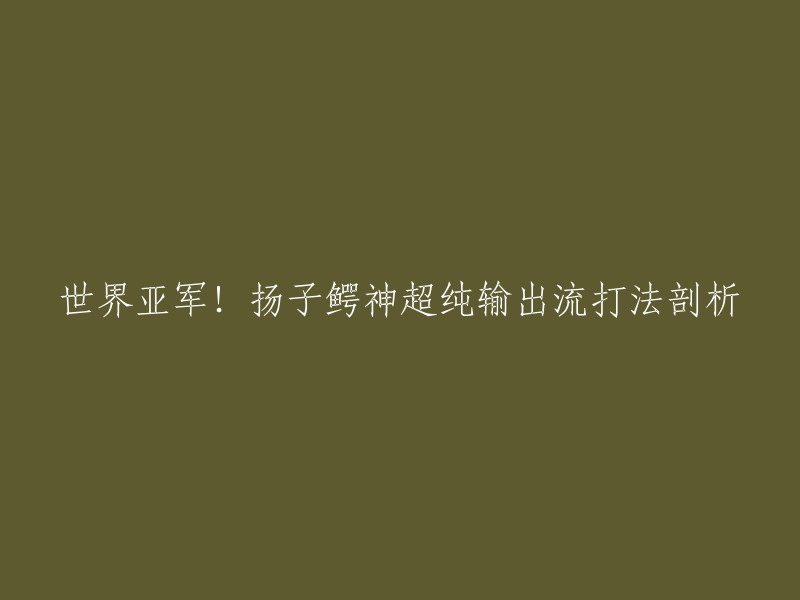 世界亚军！扬子鳄神超纯输出流打法剖析，可以重写为「分析世界亚军选手扬子鳄的神级超纯输出流打法」。