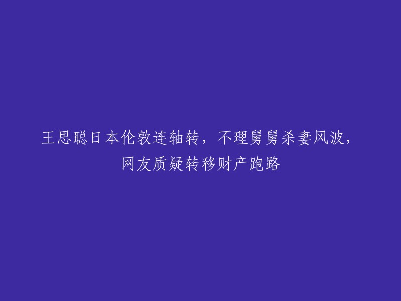 您好，我找到了一篇关于王思聪的文章，其中提到了他在日本和伦敦的活动，以及他舅舅的杀妻风波。文章还提到了网友对他转移财产跑路的质疑。这篇文章的标题是“王思聪日本伦敦连轴转，不理舅舅杀妻风波，网友质疑转移财产跑路” 。