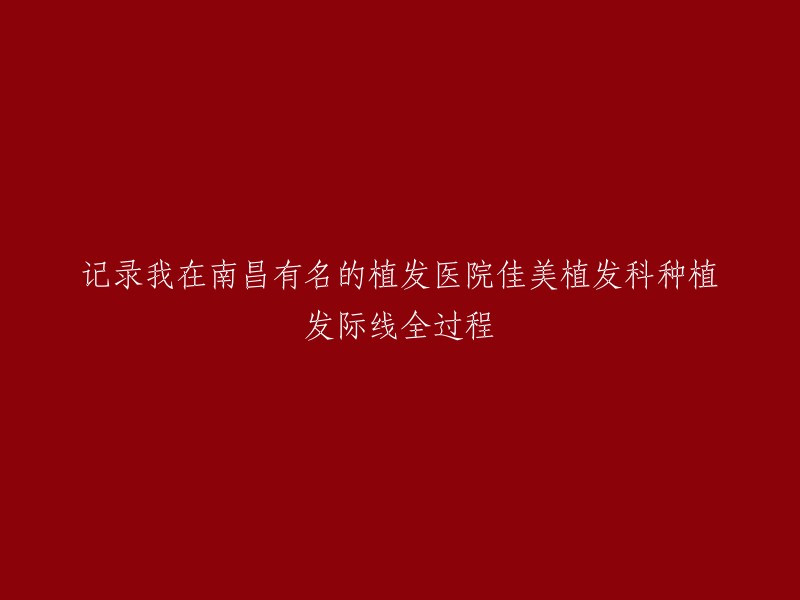 我在南昌知名的佳美植发科种植发际线全程记录