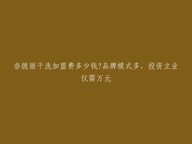 奈德丽干洗加盟费用是多少？品牌多样，仅需万元即可投资兴业