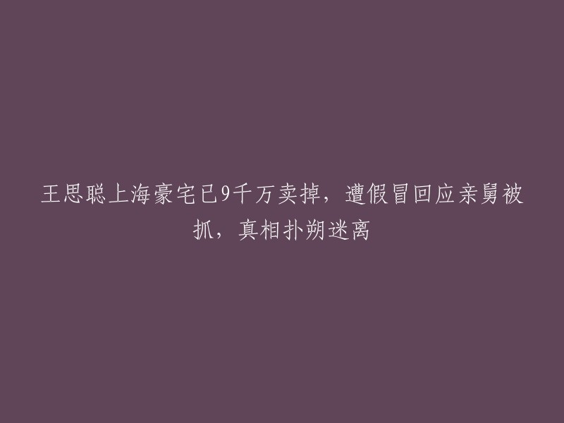 王思聪上海豪宅以9千万人民币售出，关于其亲舅被抓的虚假指控引发疑问，真相尚待澄清"