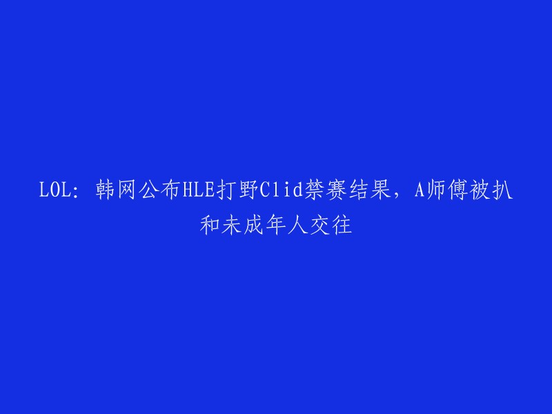 LOL:韩国网络公布HLE打野Clid禁赛裁决，A师傅涉及未成年人交往丑闻"