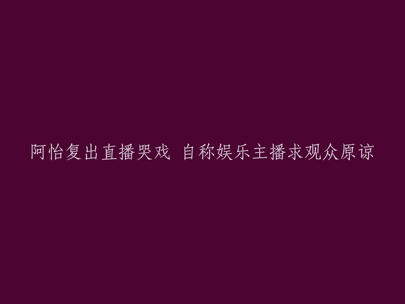 复出直播中的阿怡感动落泪，自称为娱乐主播并恳求观众原谅