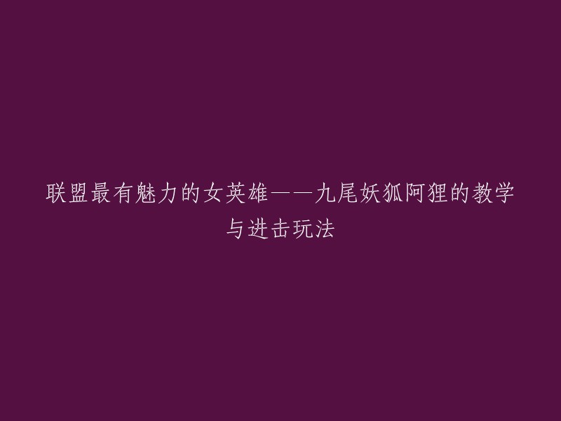 好的，以下是重写后的标题：

九尾妖狐阿狸的教学与进击玩法——联盟最有魅力的女英雄 