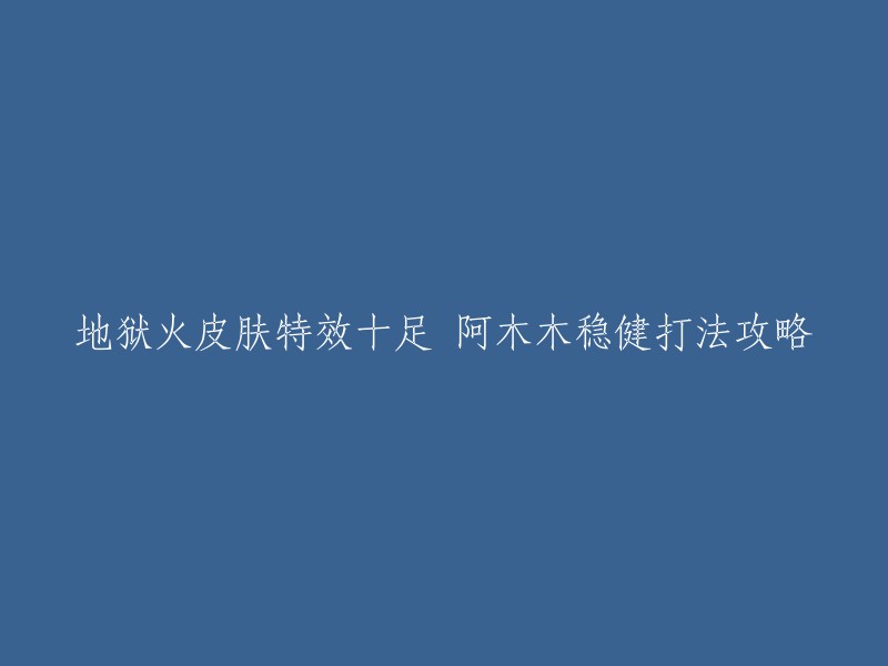 你好，以下是你的问题：

地狱火皮肤特效十足 阿木木稳健打法攻略