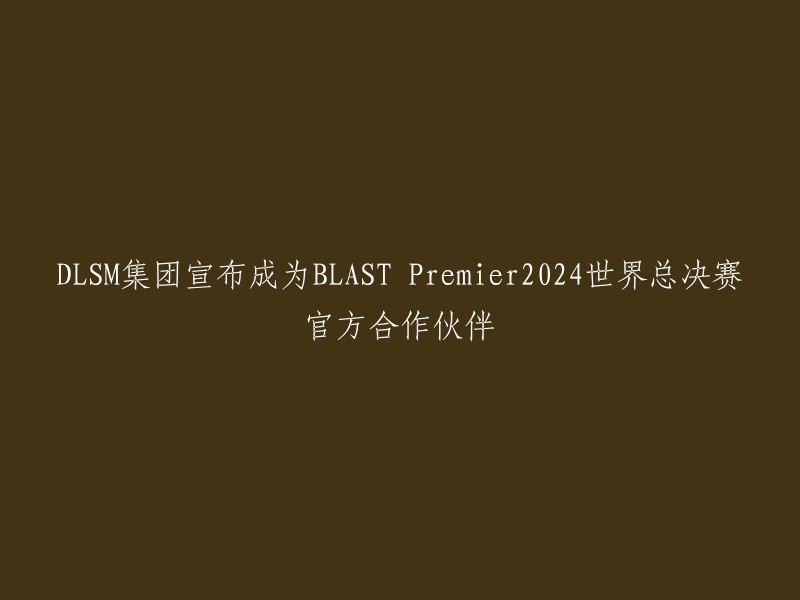 DLSM集团与BLAST达成合作，成为2024世界总决赛官方合作伙伴