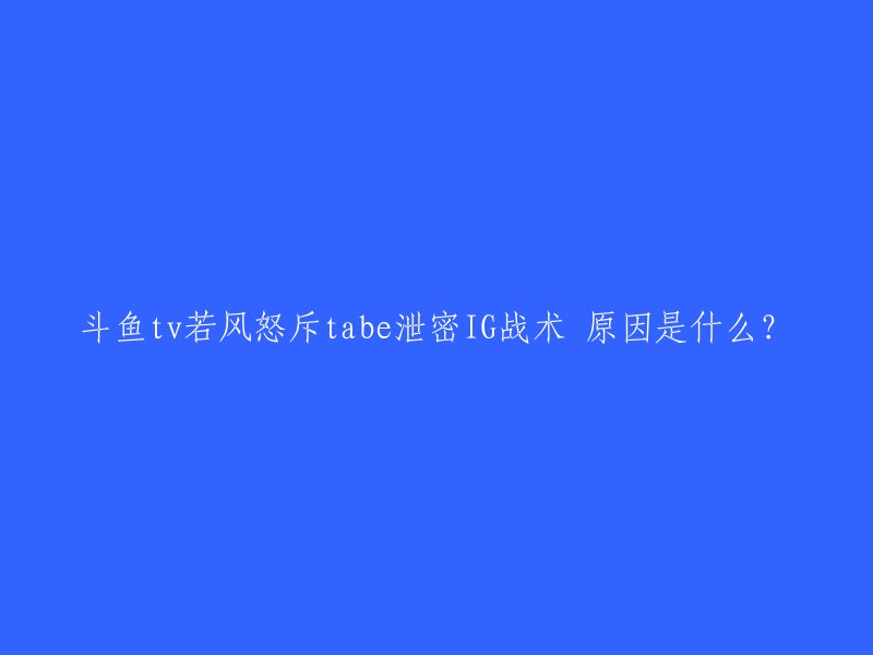 若风怒斥TABE泄露IG战术的原因是因为他在S5全球总决赛中擅自泄露了IG战队的战术，导致IG战队在比赛中受到针对并最终失利。 