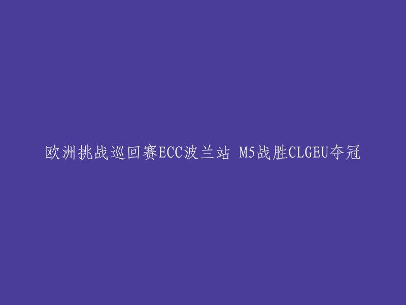 欧洲挑战巡回赛ECC波兰站M5战胜CLGEU夺冠，重写标题： M5在欧洲挑战巡回赛ECC波兰站中战胜CLGEU夺得冠军。