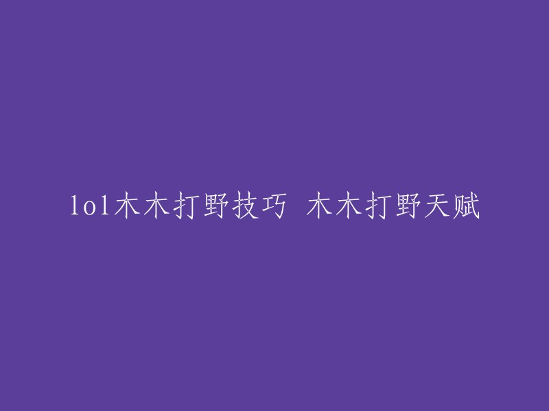 您好！以下是您所需要的信息：

- 木木打野技巧
- 木木打野天赋