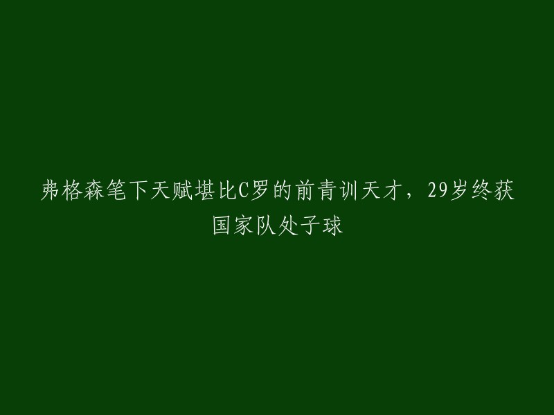 弗格森称赞的29岁前青训天才终迎国家队处子球，与C罗媲美天赋