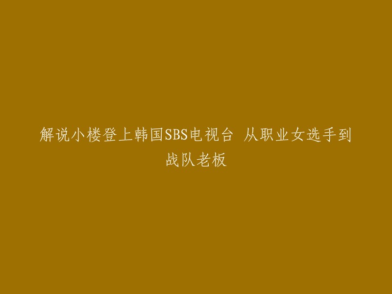 小楼的崛起：从韩国SBS电视台职业女选手到战队老板的历程"